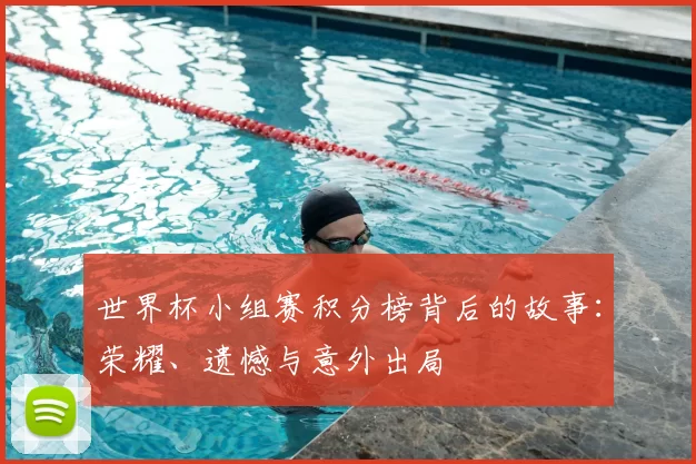 世界杯小组赛积分榜背后的故事：荣耀、遗憾与意外出局