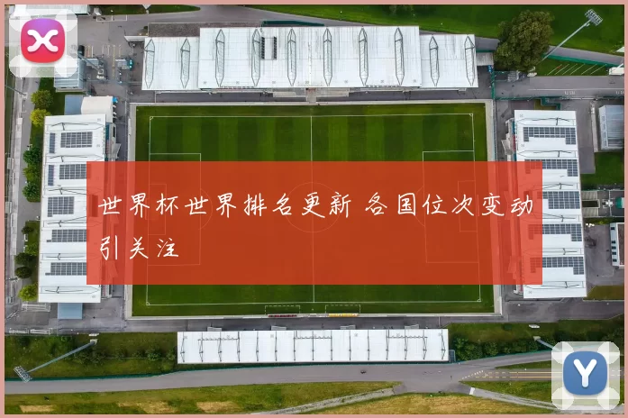 世界杯世界排名更新 各国位次变动引关注