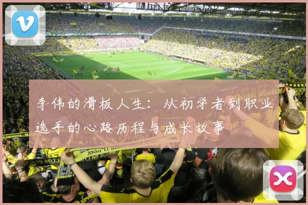 李伟的滑板人生:从初学者到职业选手的心路历程与成长故事