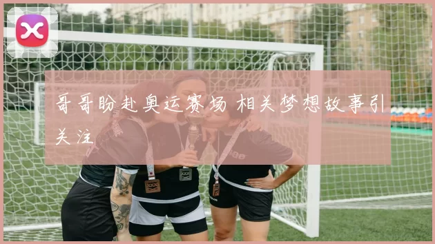 哥哥盼赴奥运赛场 相关梦想故事引关注