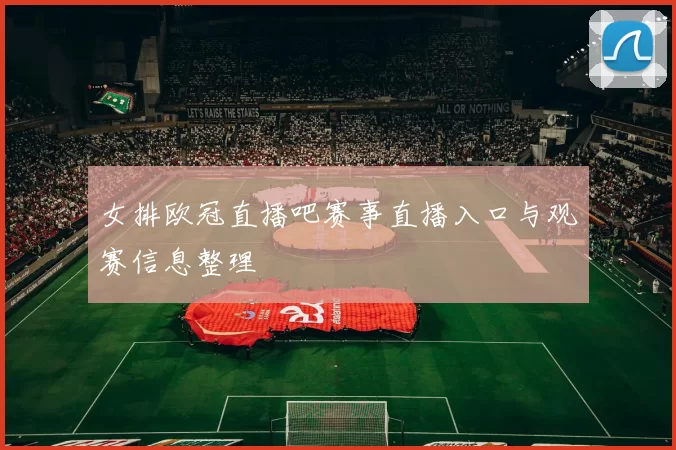 女排欧冠直播吧赛事直播入口与观赛信息整理