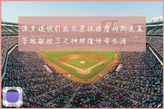 保罗退役引发众星祝福詹姆斯克莱等致敬控卫之神辉煌传奇生涯
