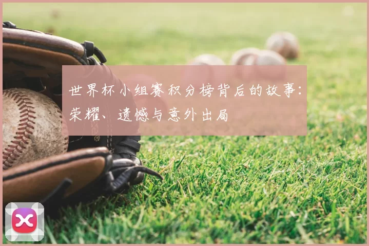 世界杯小组赛积分榜背后的故事：荣耀、遗憾与意外出局