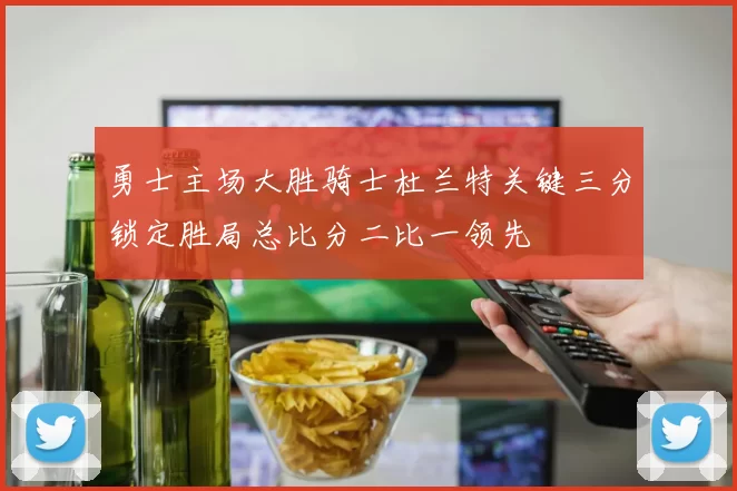 勇士主场大胜骑士杜兰特关键三分锁定胜局总比分二比一领先