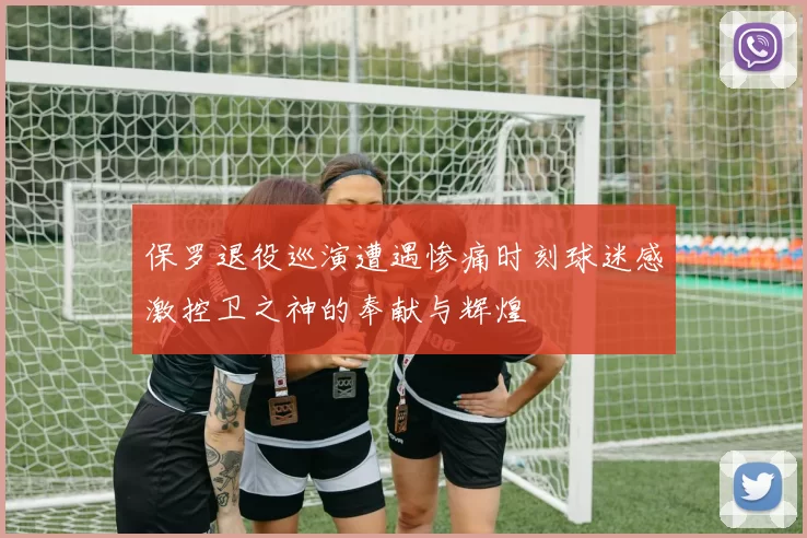 保罗退役巡演遭遇惨痛时刻球迷感激控卫之神的奉献与辉煌