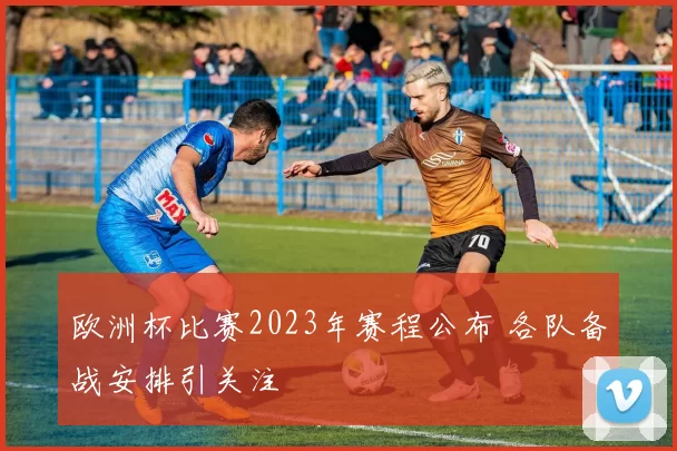 欧洲杯比赛2023年赛程公布 各队备战安排引关注