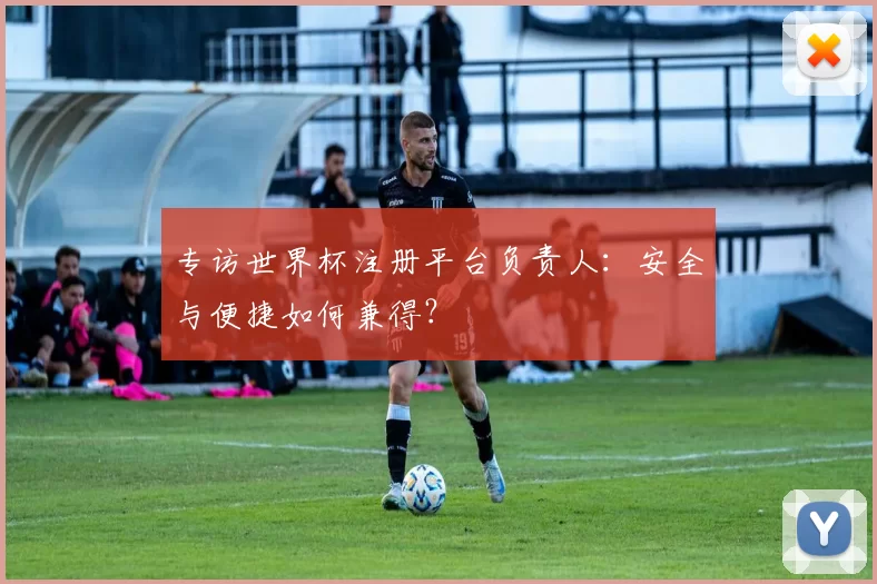 专访世界杯注册平台负责人：安全与便捷如何兼得？