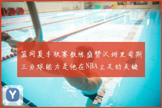 篮网夏季联赛教练盛赞汉姆里奇斯三分球能力是他在NBA立足的关键