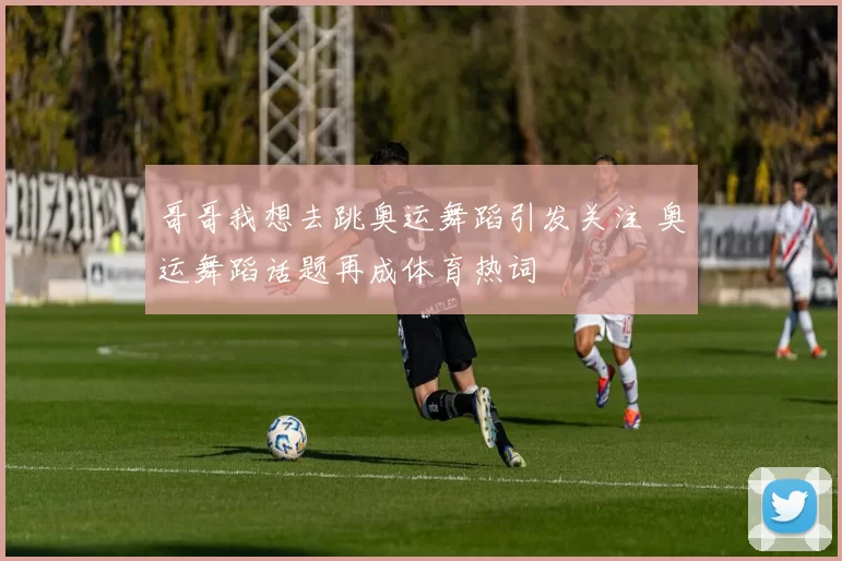 哥哥我想去跳奥运舞蹈引发关注 奥运舞蹈话题再成体育热词