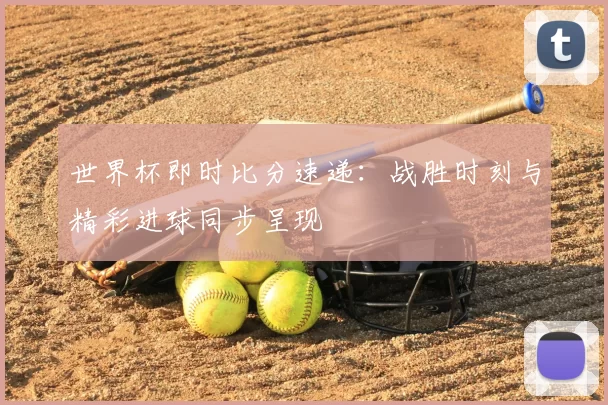 世界杯即时比分速递:战胜时刻与精彩进球同步呈现