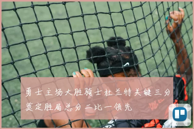 勇士主场大胜骑士杜兰特关键三分奠定胜局总分二比一领先