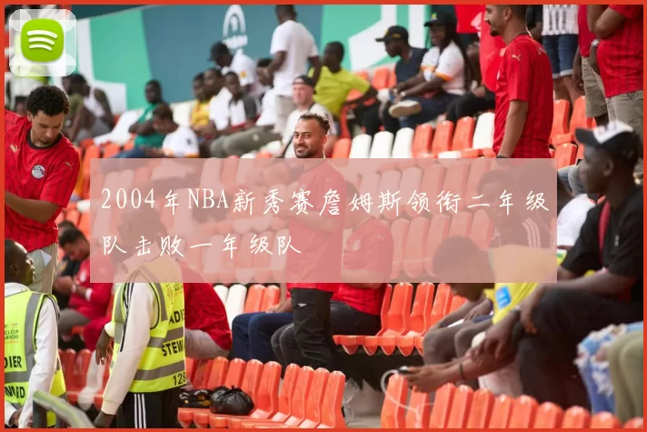 2004年NBA新秀赛詹姆斯领衔二年级队击败一年级队
