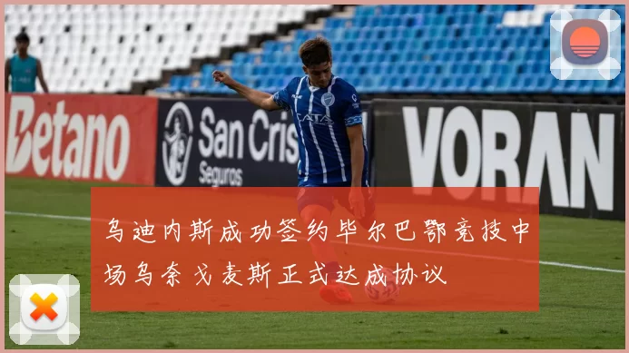 乌迪内斯成功签约毕尔巴鄂竞技中场乌奈戈麦斯正式达成协议