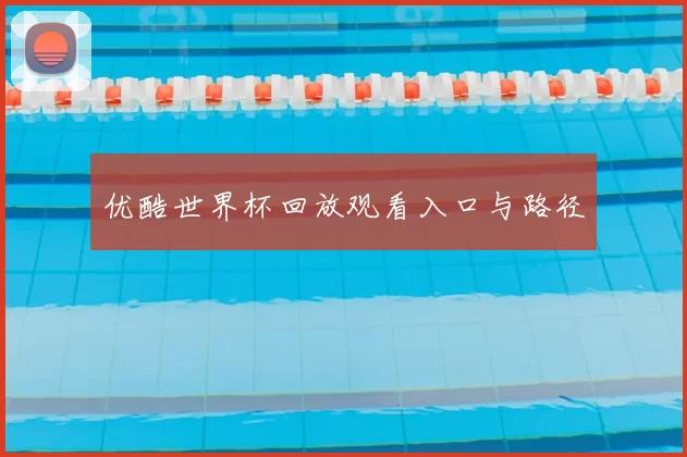 优酷世界杯回放观看入口与路径