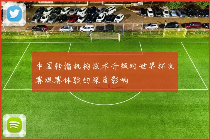 中国转播机构技术升级对世界杯决赛观赛体验的深度影响