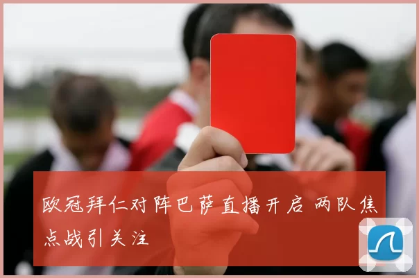 欧冠拜仁对阵巴萨直播开启 两队焦点战引关注