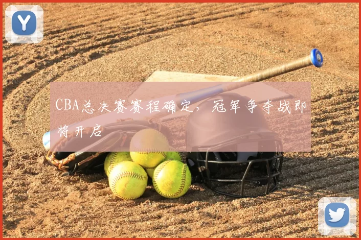 CBA总决赛赛程确定,冠军争夺战即将开启