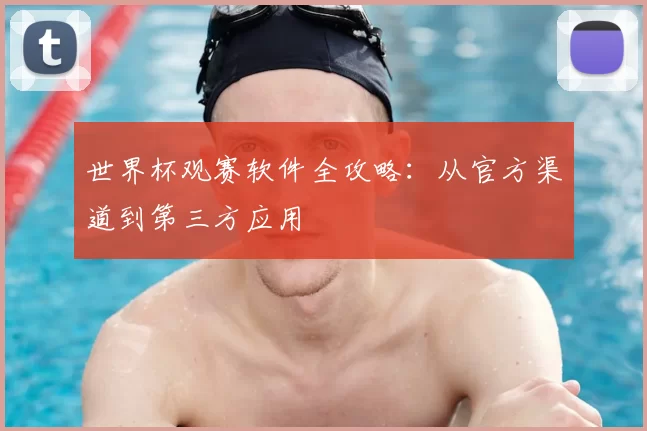 世界杯观赛软件全攻略：从官方渠道到第三方应用