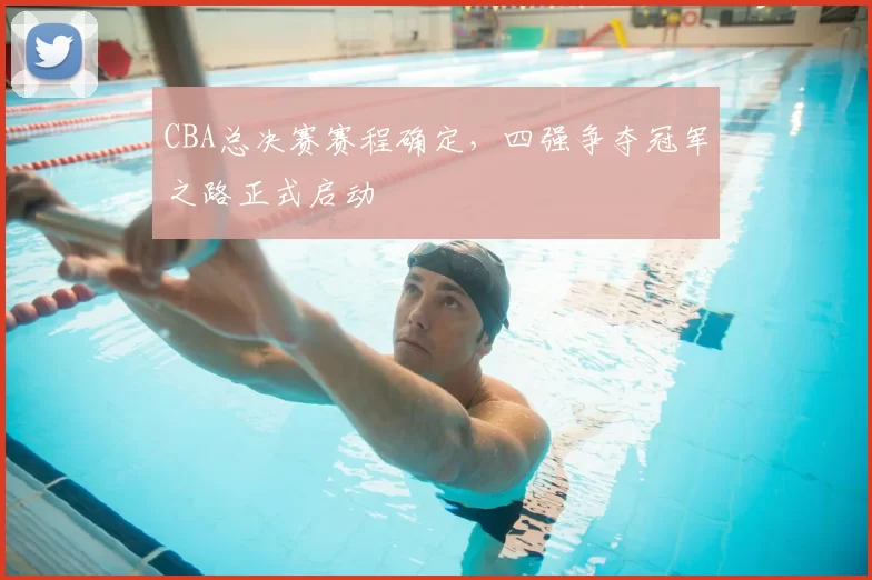 CBA总决赛赛程确定,四强争夺冠军之路正式启动
