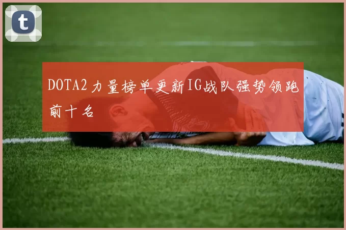 DOTA2力量榜单更新IG战队强势领跑前十名