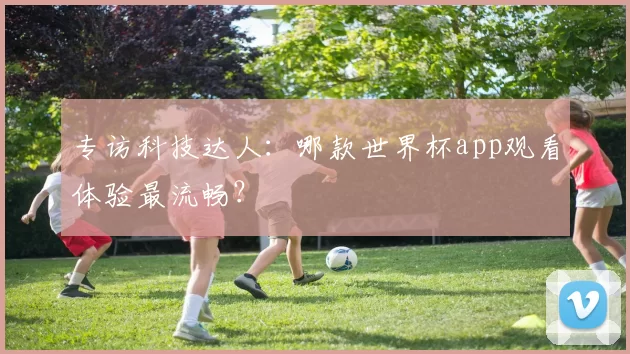专访科技达人:哪款世界杯app观看体验最流畅?