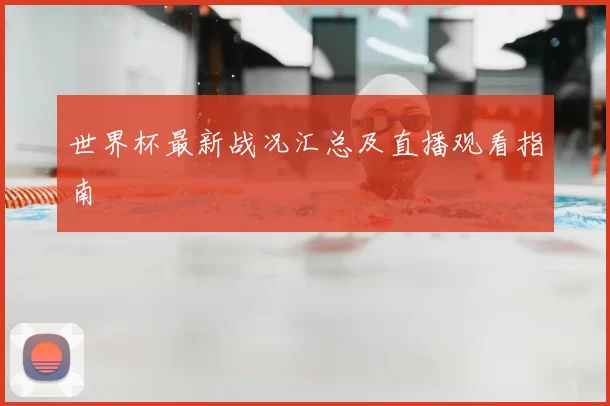 世界杯最新战况汇总及直播观看指南