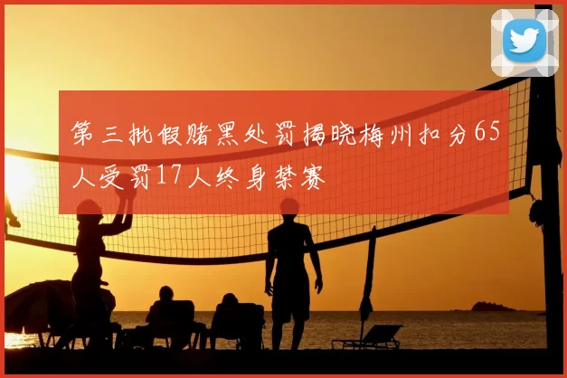 第三批假赌黑处罚揭晓梅州扣分65人受罚17人终身禁赛