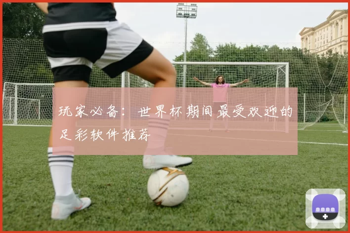 玩家必备:世界杯期间最受欢迎的足彩软件推荐