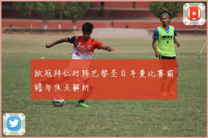 欧冠拜仁对阵巴黎圣日耳曼比赛前瞻与焦点解析
