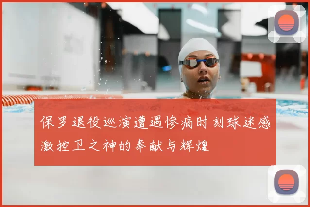 保罗退役巡演遭遇惨痛时刻球迷感激控卫之神的奉献与辉煌