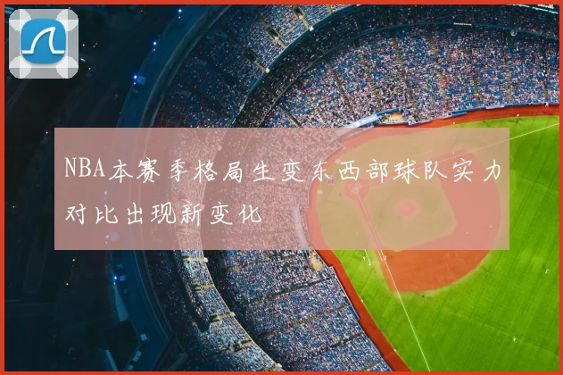 NBA本赛季格局生变东西部球队实力对比出现新变化