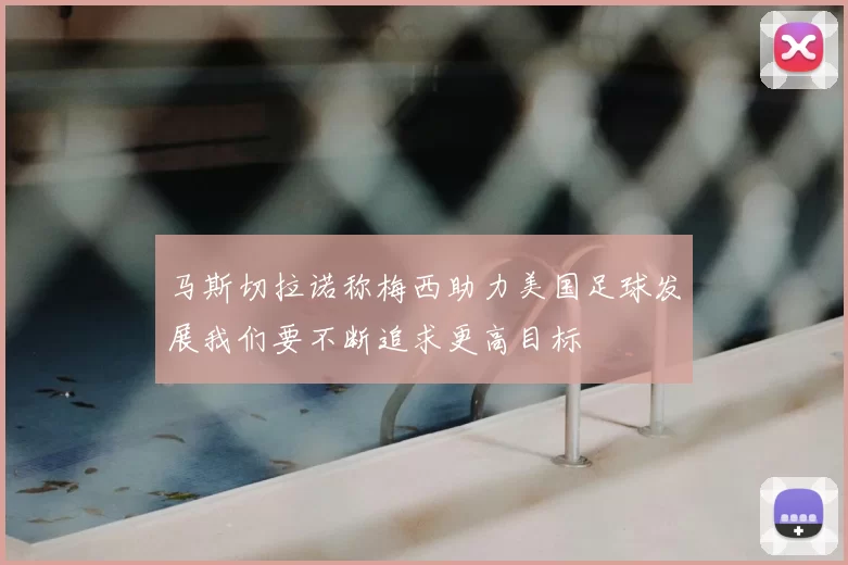 马斯切拉诺称梅西助力美国足球发展我们要不断追求更高目标