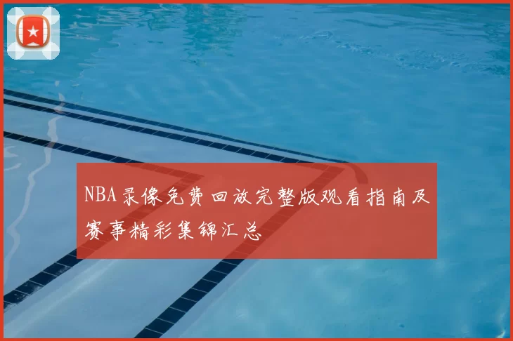 NBA录像免费回放完整版观看指南及赛事精彩集锦汇总