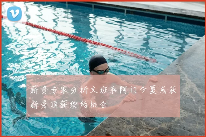 薪资专家分析文班和阿门今夏或获新秀顶薪续约机会