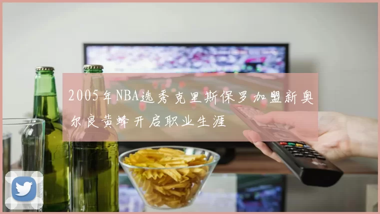 2005年NBA选秀克里斯保罗加盟新奥尔良黄蜂开启职业生涯
