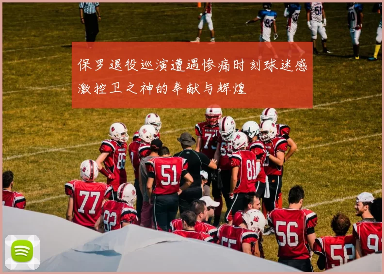 保罗退役巡演遭遇惨痛时刻球迷感激控卫之神的奉献与辉煌