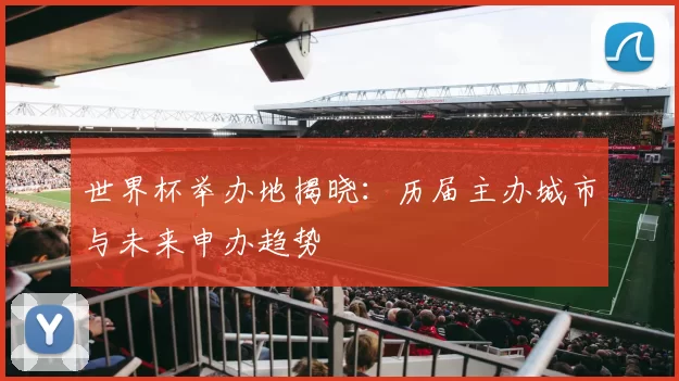 世界杯举办地揭晓:历届主办城市与未来申办趋势