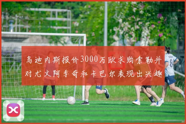 乌迪内斯报价3000万欧求购索勒并对尤文阿季奇和卡巴尔表现出兴趣