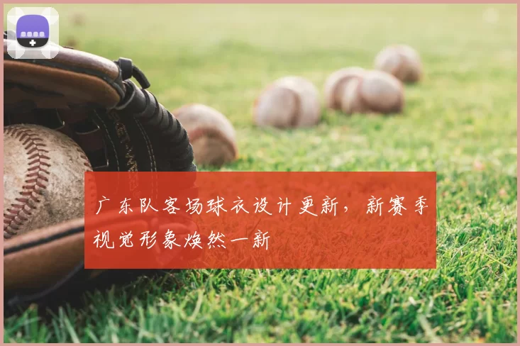 广东队客场球衣设计更新,新赛季视觉形象焕然一新