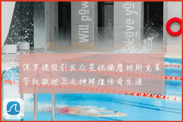 保罗退役引发众星祝福詹姆斯克莱等致敬控卫之神辉煌传奇生涯