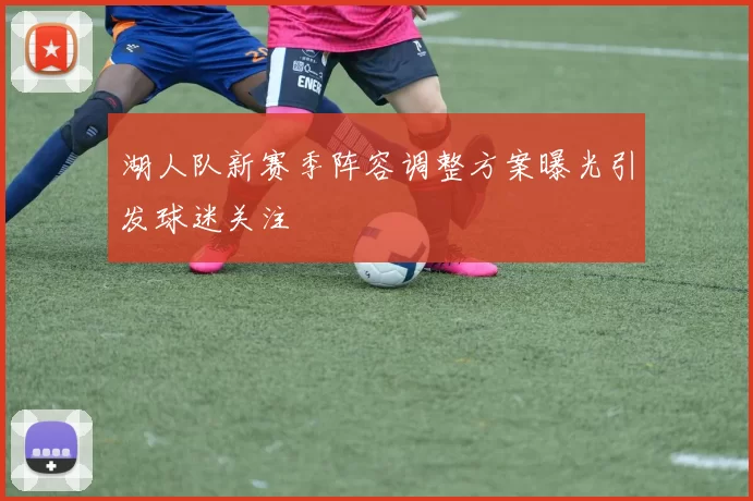 湖人队新赛季阵容调整方案曝光引发球迷关注