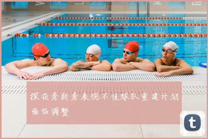 探花秀新秀表现不佳球队重建计划面临调整