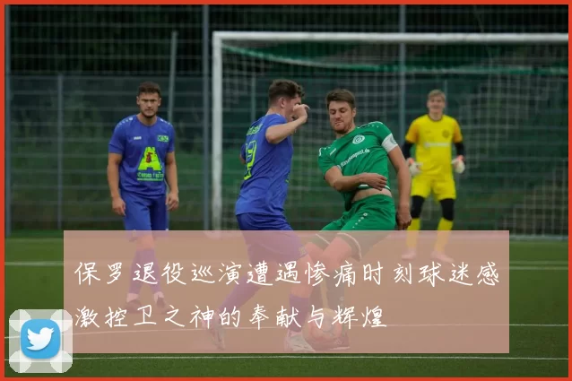 保罗退役巡演遭遇惨痛时刻球迷感激控卫之神的奉献与辉煌