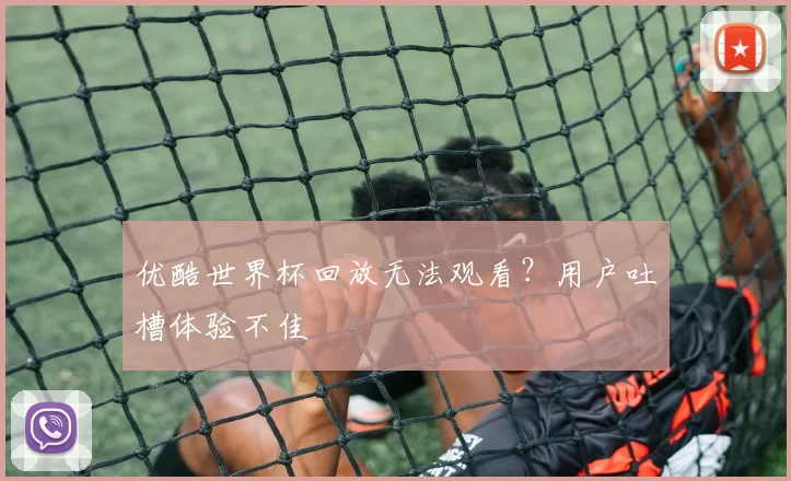 优酷世界杯回放无法观看？用户吐槽体验不佳