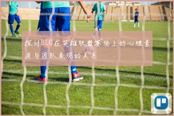 探讨BLG在英雄联盟赛场上的心理素质与团队表现的关系