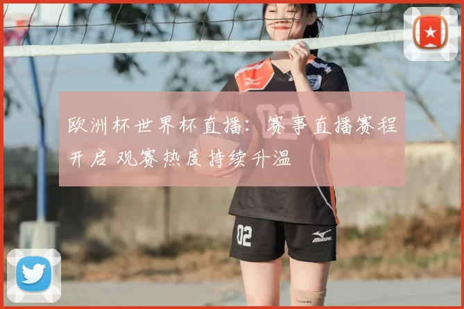 欧洲杯世界杯直播：赛事直播赛程开启 观赛热度持续升温