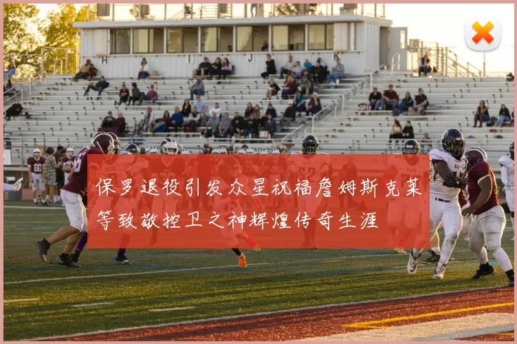保罗退役引发众星祝福詹姆斯克莱等致敬控卫之神辉煌传奇生涯