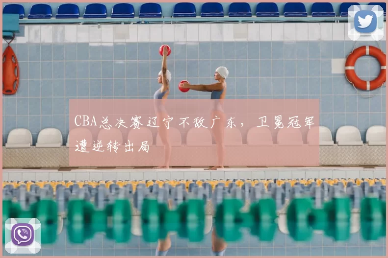 CBA总决赛辽宁不敌广东，卫冕冠军遭逆转出局