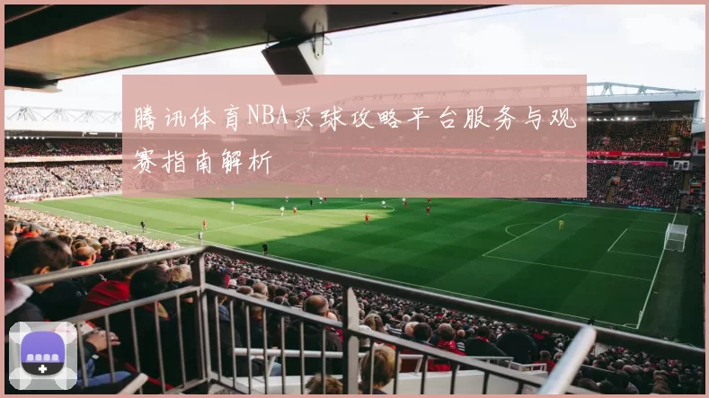 腾讯体育NBA买球攻略平台服务与观赛指南解析