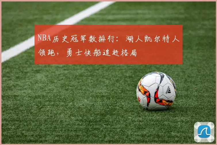NBA历史冠军数排行:湖人凯尔特人领跑,勇士快船追赶格局